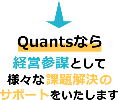 Quantsなら経営参謀として様々な課題解決のサポートをいたします